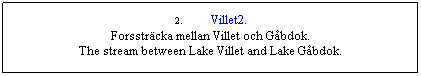 Textruta: 2.       Villet2.
Forsstrcka mellan Villet och Gbdok.
The stream between Lake Villet and Lake Gbdok.
 
