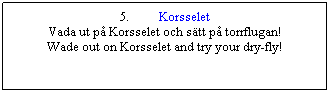 Textruta: 5.          Korsselet
Vada ut p Korsselet och stt p torrflugan!
Wade out on Korsselet and try your dry-fly!
 
